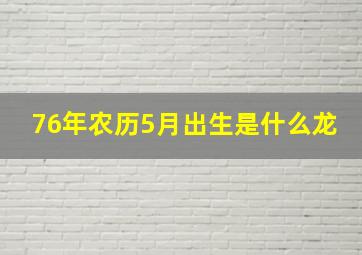 76年农历5月出生是什么龙