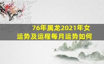 76年属龙2021年女运势及运程每月运势如何