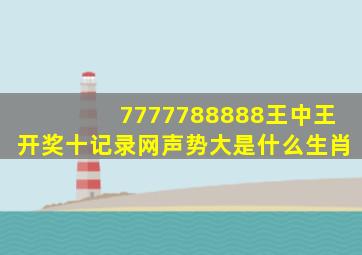 7777788888王中王开奖十记录网声势大是什么生肖