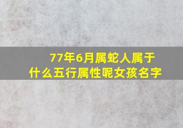 77年6月属蛇人属于什么五行属性呢女孩名字