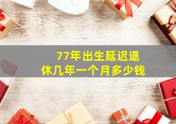 77年出生延迟退休几年一个月多少钱