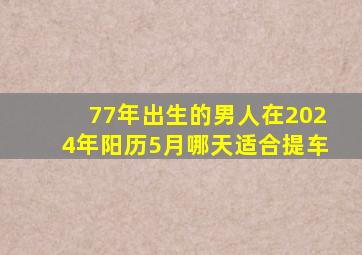 77年出生的男人在2024年阳历5月哪天适合提车