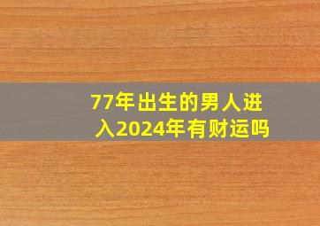 77年出生的男人进入2024年有财运吗