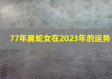 77年属蛇女在2023年的运势