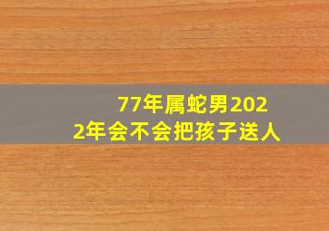 77年属蛇男2022年会不会把孩子送人