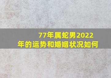 77年属蛇男2022年的运势和婚姻状况如何