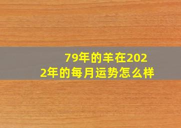 79年的羊在2022年的每月运势怎么样