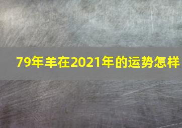 79年羊在2021年的运势怎样