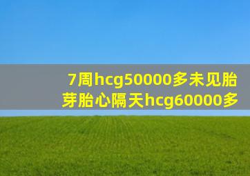 7周hcg50000多未见胎芽胎心隔天hcg60000多