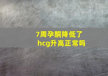 7周孕酮降低了hcg升高正常吗