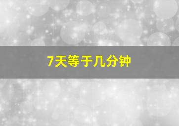 7天等于几分钟