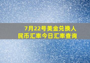 7月22号美金兑换人民币汇率今日汇率查询