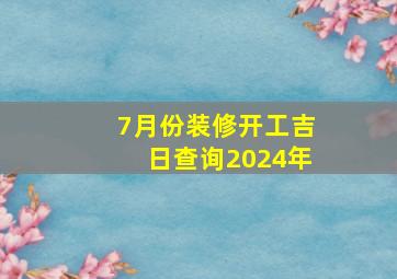 7月份装修开工吉日查询2024年