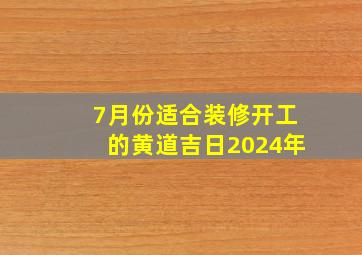 7月份适合装修开工的黄道吉日2024年