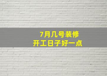 7月几号装修开工日子好一点