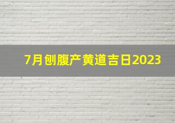 7月刨腹产黄道吉日2023