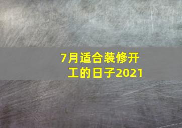 7月适合装修开工的日子2021