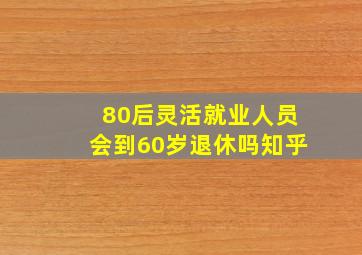 80后灵活就业人员会到60岁退休吗知乎