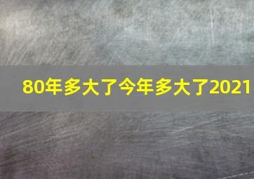 80年多大了今年多大了2021