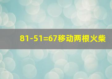 81-51=67移动两根火柴