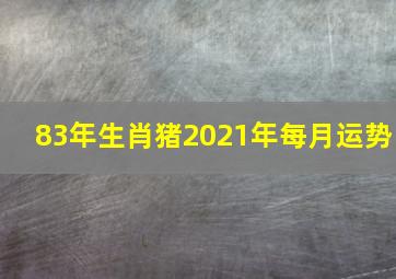 83年生肖猪2021年每月运势