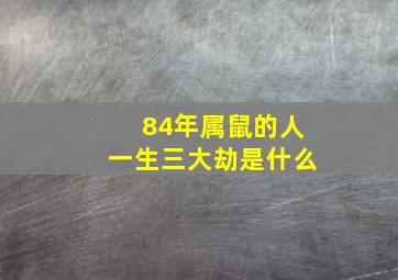 84年属鼠的人一生三大劫是什么