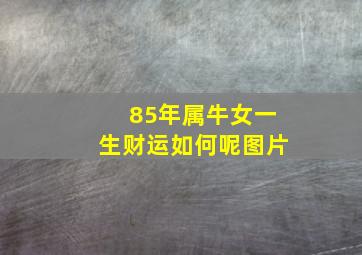 85年属牛女一生财运如何呢图片