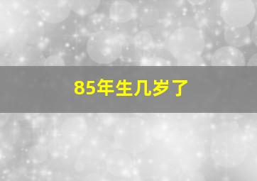 85年生几岁了