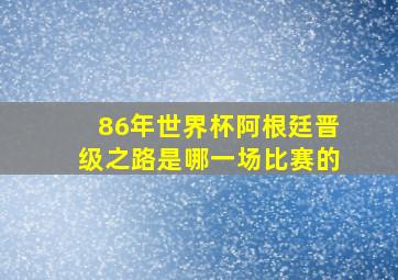 86年世界杯阿根廷晋级之路是哪一场比赛的