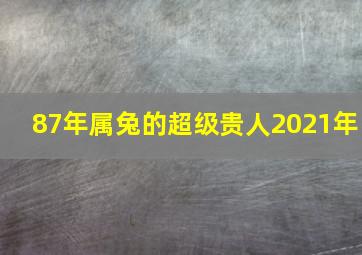 87年属兔的超级贵人2021年