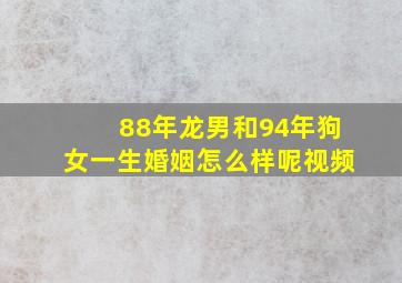 88年龙男和94年狗女一生婚姻怎么样呢视频