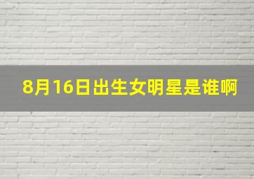 8月16日出生女明星是谁啊