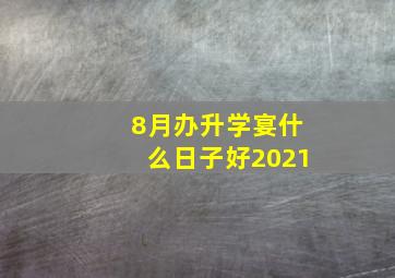 8月办升学宴什么日子好2021