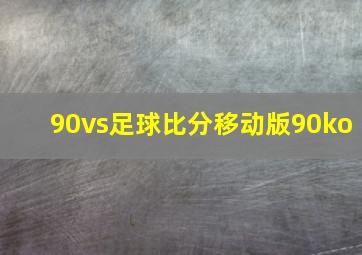 90vs足球比分移动版90ko