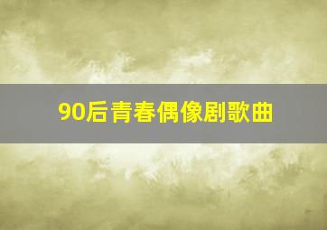 90后青春偶像剧歌曲