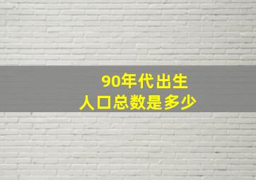 90年代出生人口总数是多少