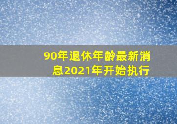 90年退休年龄最新消息2021年开始执行