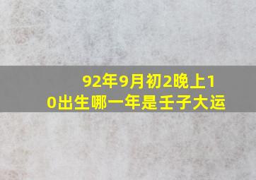 92年9月初2晚上10出生哪一年是壬子大运