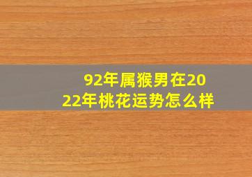 92年属猴男在2022年桃花运势怎么样