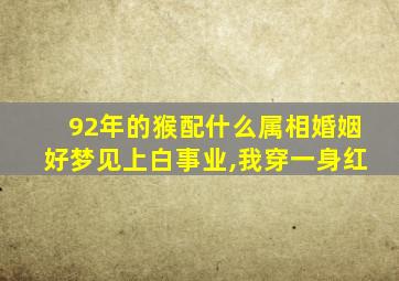 92年的猴配什么属相婚姻好梦见上白事业,我穿一身红