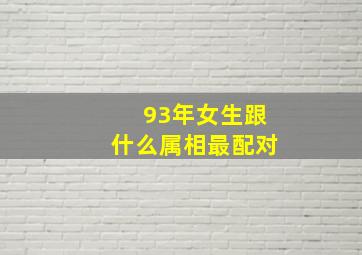 93年女生跟什么属相最配对