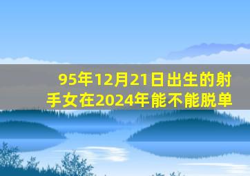 95年12月21日出生的射手女在2024年能不能脱单