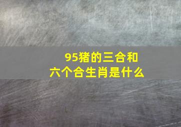 95猪的三合和六个合生肖是什么