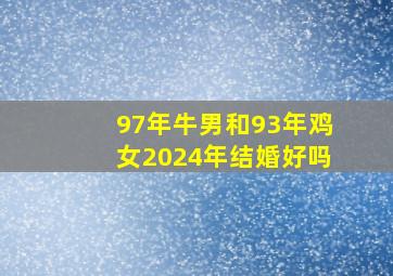 97年牛男和93年鸡女2024年结婚好吗