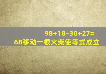 98+18-30+27=68移动一根火柴使等式成立