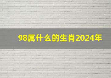 98属什么的生肖2024年