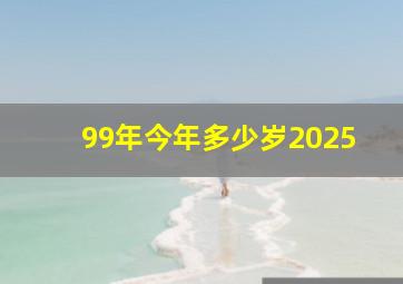 99年今年多少岁2025