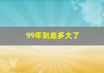 99年到底多大了