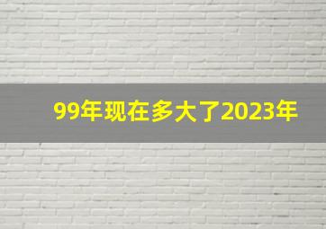 99年现在多大了2023年