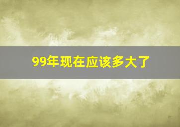 99年现在应该多大了